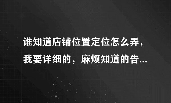 谁知道店铺位置定位怎么弄，我要详细的，麻烦知道的告诉我一下谢谢