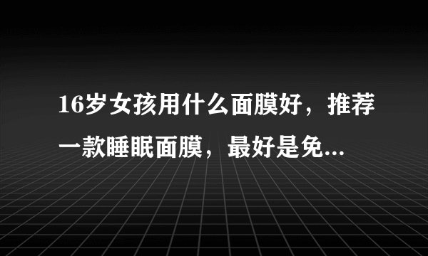 16岁女孩用什么面膜好，推荐一款睡眠面膜，最好是免洗的。有美白功效的，细致肌肤，最近皮肤感觉有点堵...
