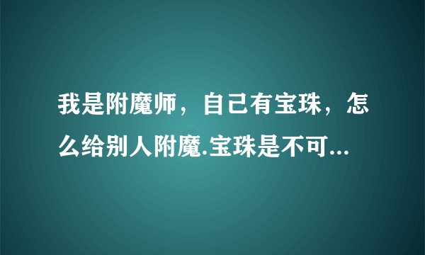 我是附魔师，自己有宝珠，怎么给别人附魔.宝珠是不可交易的！