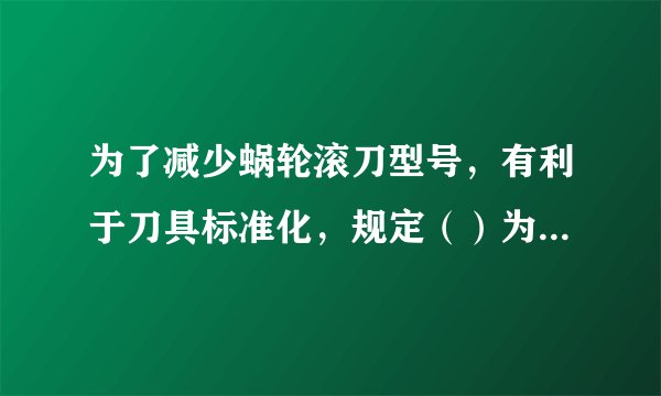 为了减少蜗轮滚刀型号，有利于刀具标准化，规定（）为标准值。