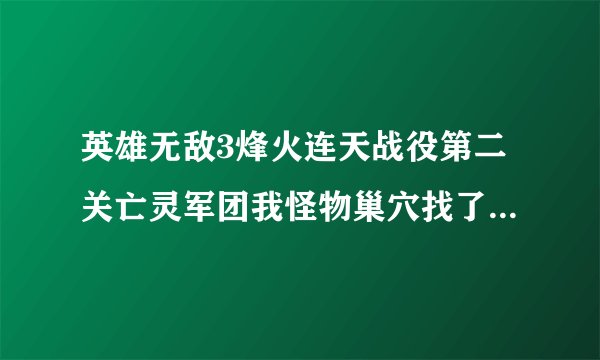 英雄无敌3烽火连天战役第二关亡灵军团我怪物巢穴找了半天找不到，请大家告诉我怎么过这关