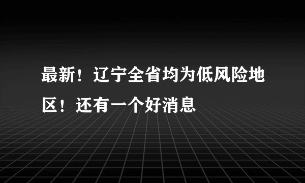 最新！辽宁全省均为低风险地区！还有一个好消息