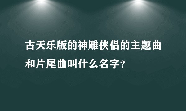 古天乐版的神雕侠侣的主题曲和片尾曲叫什么名字？
