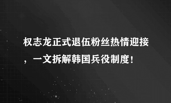 权志龙正式退伍粉丝热情迎接，一文拆解韩国兵役制度！