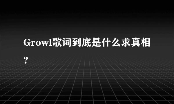 Growl歌词到底是什么求真相？