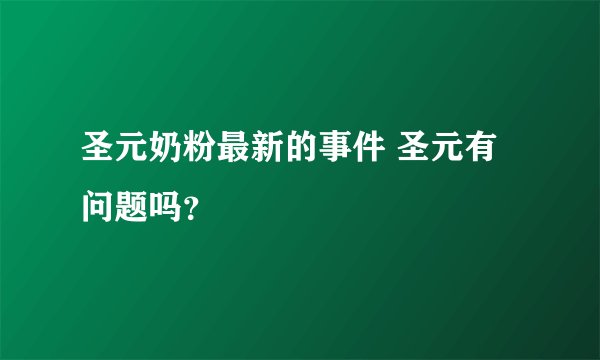 圣元奶粉最新的事件 圣元有问题吗？