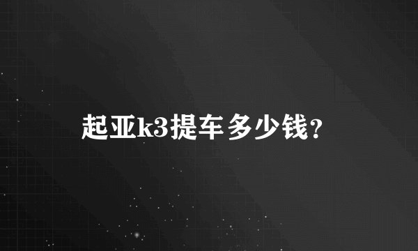 起亚k3提车多少钱？