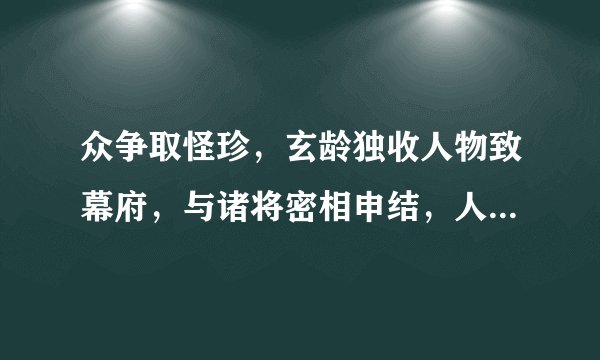 众争取怪珍，玄龄独收人物致幕府，与诸将密相申结，人人愿尽死力，应该如何翻译？