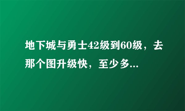 地下城与勇士42级到60级，去那个图升级快，至少多长时间？