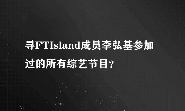 寻FTIsland成员李弘基参加过的所有综艺节目？
