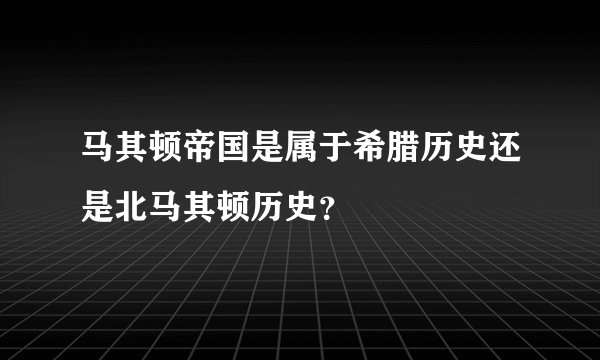 马其顿帝国是属于希腊历史还是北马其顿历史？