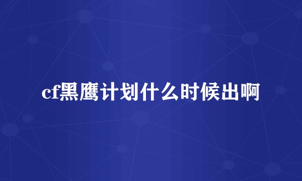 cf黑鹰计划什么时候出啊