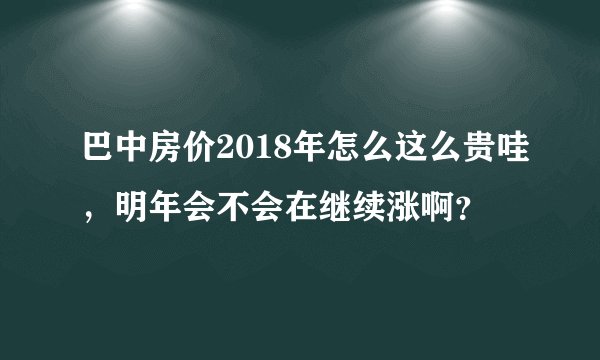 巴中房价2018年怎么这么贵哇，明年会不会在继续涨啊？