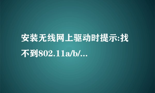 安装无线网上驱动时提示:找不到802.11a/b/g/n无线适配器设备是为什么啊?怎么解决啊?急,大家帮忙啊