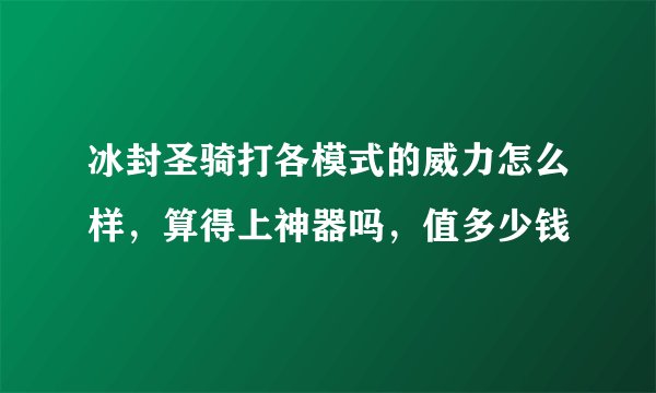 冰封圣骑打各模式的威力怎么样，算得上神器吗，值多少钱