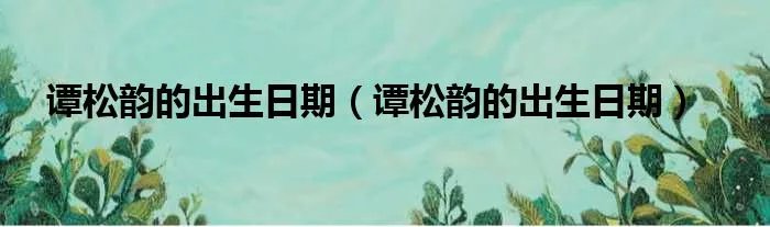 谭松韵的出生日期（谭松韵的出生日期）