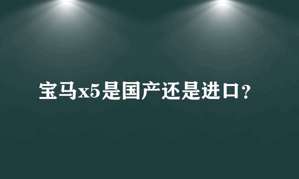 宝马x5是国产还是进口？