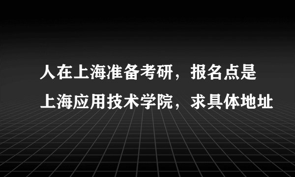 人在上海准备考研，报名点是上海应用技术学院，求具体地址