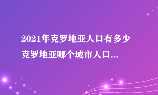 2021年克罗地亚人口有多少 克罗地亚哪个城市人口最多 克罗地亚十大人口城市