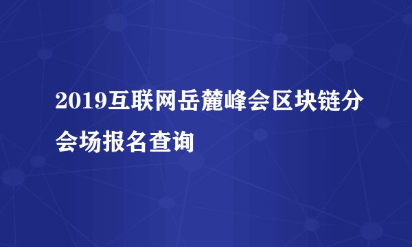 2019互联网岳麓峰会区块链分会场报名查询