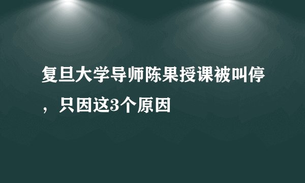复旦大学导师陈果授课被叫停，只因这3个原因