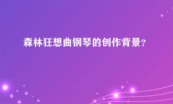 森林狂想曲钢琴的创作背景？