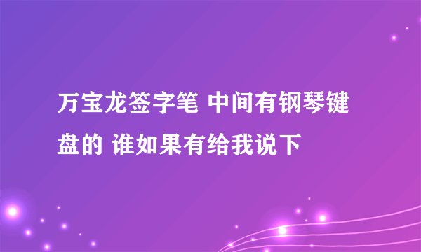 万宝龙签字笔 中间有钢琴键盘的 谁如果有给我说下