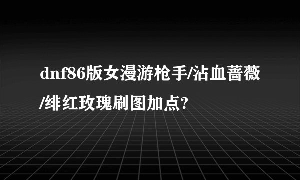 dnf86版女漫游枪手/沾血蔷薇/绯红玫瑰刷图加点?
