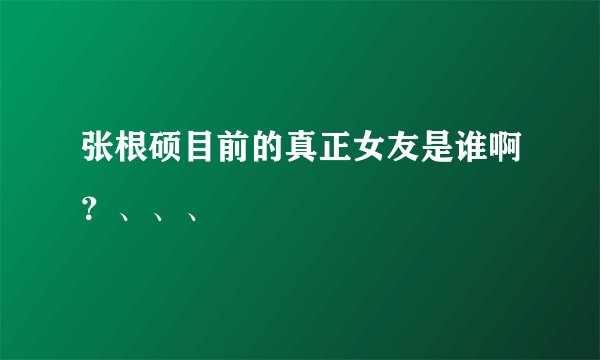 张根硕目前的真正女友是谁啊？、、、