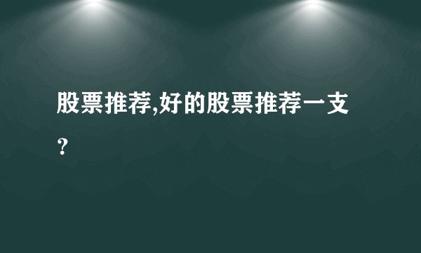 股票推荐,好的股票推荐一支？