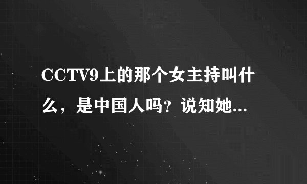 CCTV9上的那个女主持叫什么，是中国人吗？说知她的背景，结婚了吗