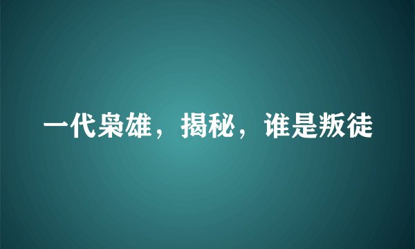 一代枭雄，揭秘，谁是叛徒