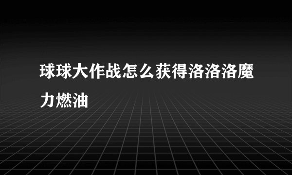 球球大作战怎么获得洛洛洛魔力燃油