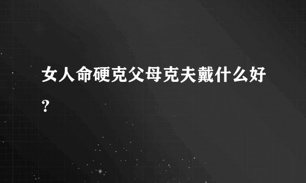 女人命硬克父母克夫戴什么好？