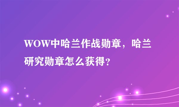 WOW中哈兰作战勋章，哈兰研究勋章怎么获得？