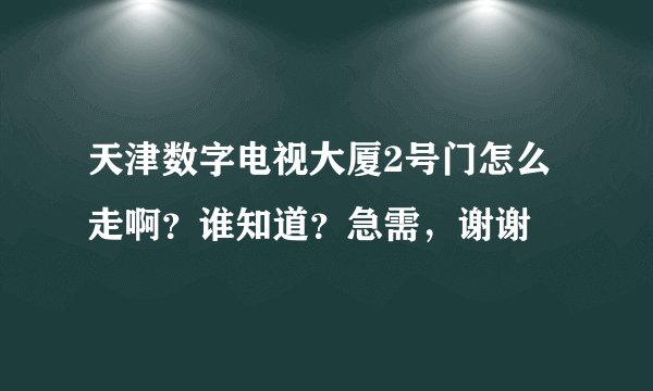 天津数字电视大厦2号门怎么走啊？谁知道？急需，谢谢