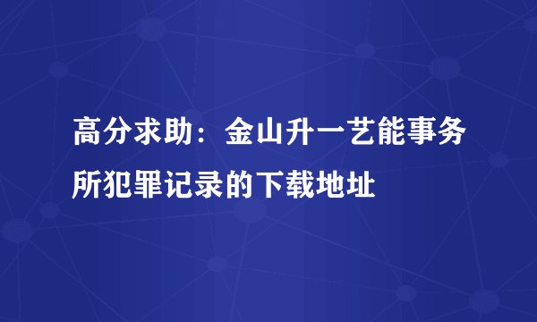 高分求助：金山升一艺能事务所犯罪记录的下载地址