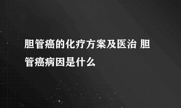 胆管癌的化疗方案及医治 胆管癌病因是什么