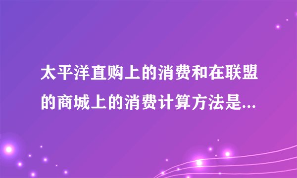 太平洋直购上的消费和在联盟的商城上的消费计算方法是一样的么？