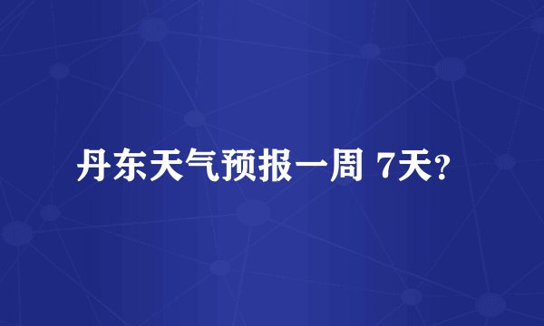 丹东天气预报一周 7天？