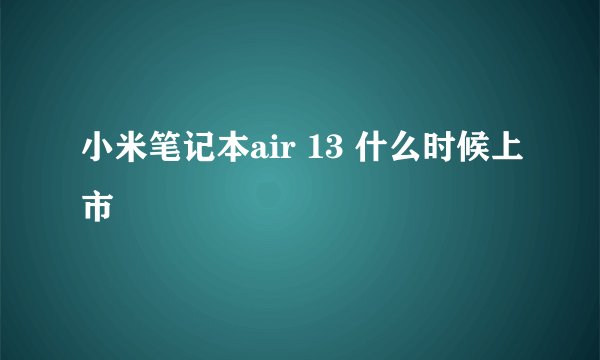 小米笔记本air 13 什么时候上市
