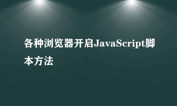 各种浏览器开启JavaScript脚本方法