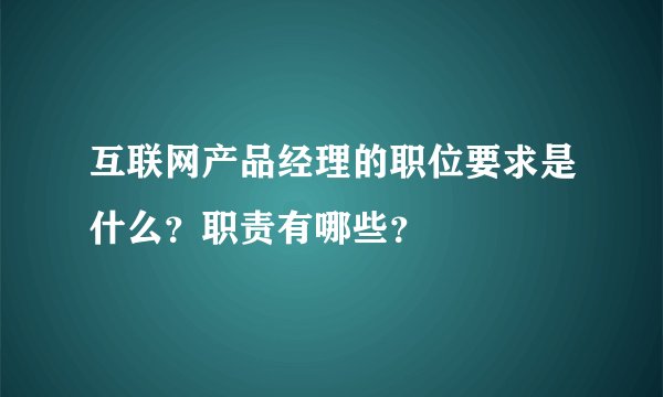 互联网产品经理的职位要求是什么？职责有哪些？