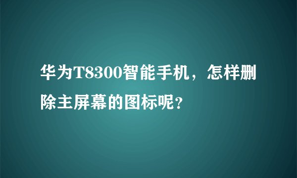 华为T8300智能手机，怎样删除主屏幕的图标呢？