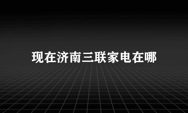 现在济南三联家电在哪