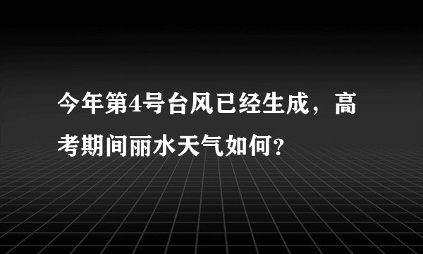 今年第4号台风已经生成,高考期间丽水天气如何?