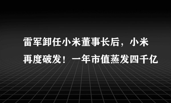 雷军卸任小米董事长后，小米再度破发！一年市值蒸发四千亿