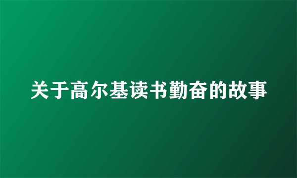 关于高尔基读书勤奋的故事