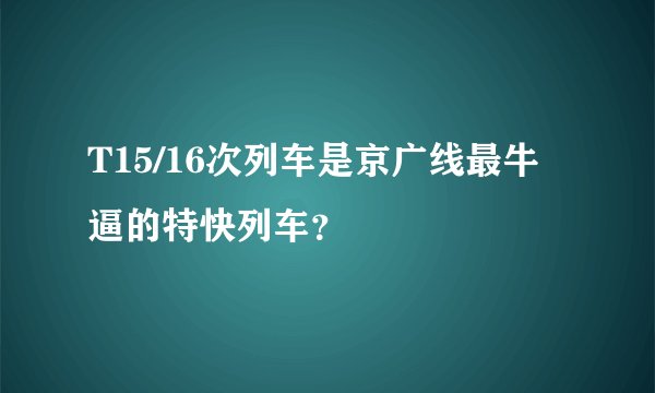 T15/16次列车是京广线最牛逼的特快列车？