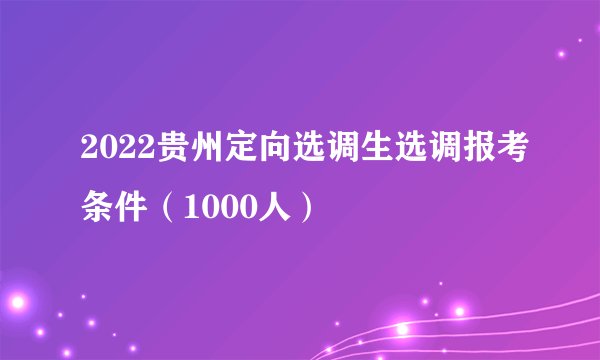 2022贵州定向选调生选调报考条件（1000人）